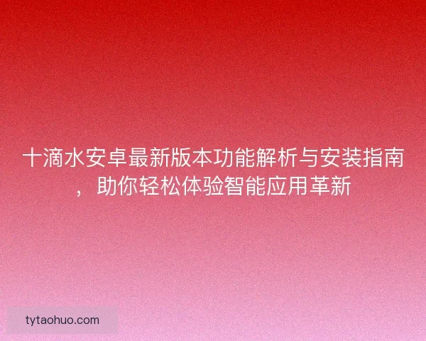十滴水安卓最新版本功能解析与安装指南，助你轻松体验智能应用革新