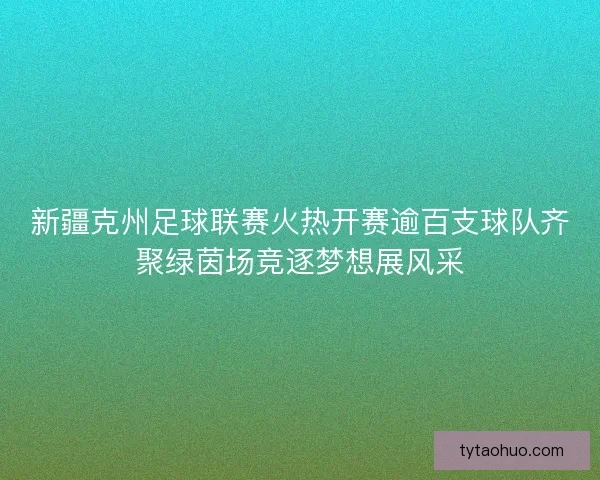 新疆克州足球联赛火热开赛逾百支球队齐聚绿茵场竞逐梦想展风采