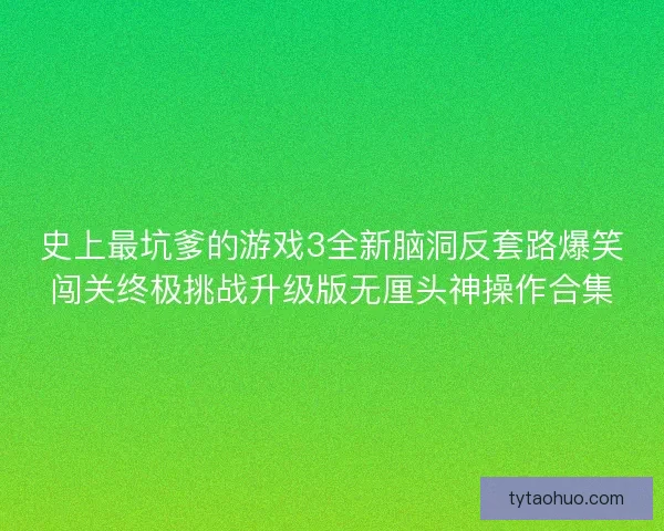 史上最坑爹的游戏3全新脑洞反套路爆笑闯关终极挑战升级版无厘头神操作合集